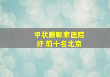 甲状腺哪家医院好 前十名北京